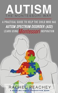 Autism The Montessori Way: A Practical Guide to Help The Child Who Has Autism Spectrum Disorder (ASD) Learn Using Montessori Inspiration
